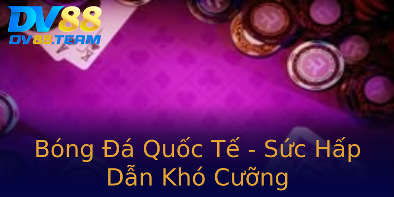 Bóng Đá Quốc Tế - Sức Hấp Dẫn Khó Cưỡng