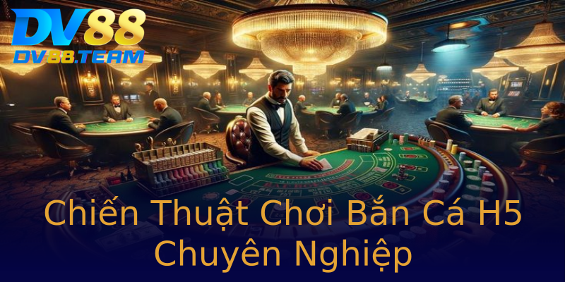 Chiến Thuật Chơi Bắn Cá H5 Chuyên Nghiệp