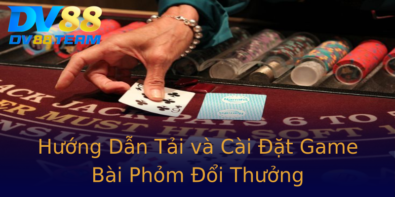 Hướng Dẫn Tải và Cài Đặt Game Bài Phỏm Đổi Thưởng