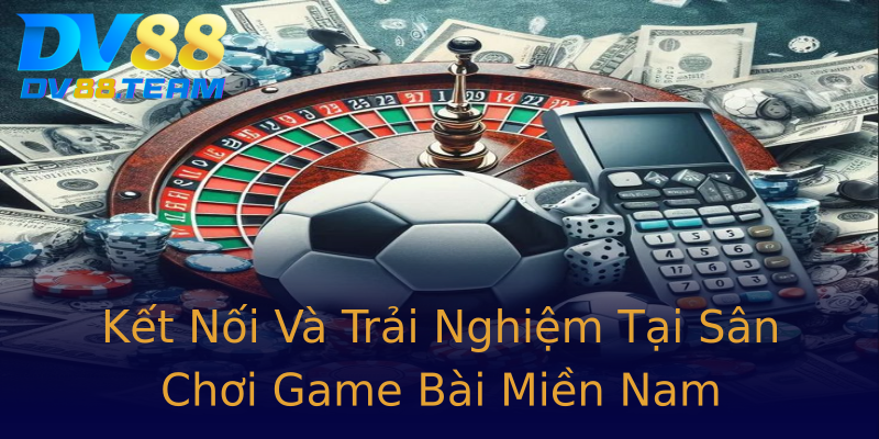 Kết Nối Và Trải Nghiệm Tại Sân Chơi Game Bài Miền Nam