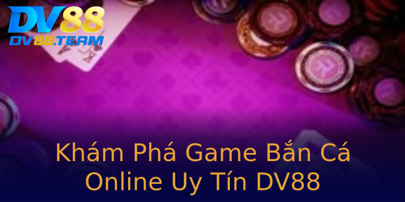 Khám Phá Game Bắn Cá Online Uy Tín DV88