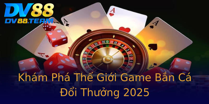 Khám Phá Thế Giới Game Bắn Cá Đổi Thưởng 2025
