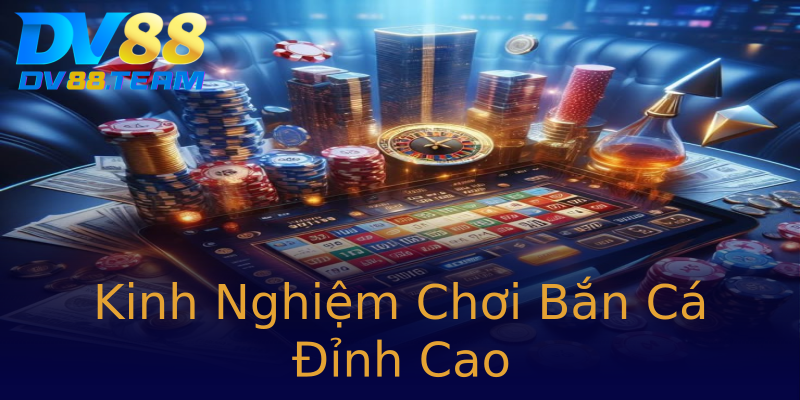 Kinh Nghiệm Chơi Bắn Cá Đỉnh Cao