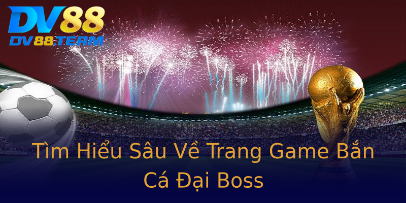 Tìm Hiểu Sâu Về Trang Game Bắn Cá Đại Boss