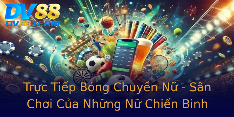 Trực Tiếp Bóng Chuyền Nữ - Sân Chơi Của Những Nữ Chiến Binh